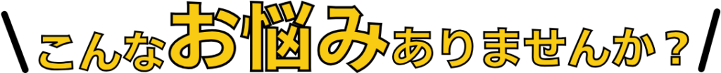 こんなお悩みありませんか？